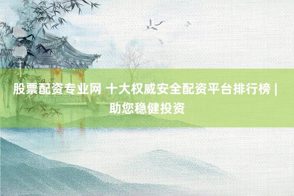 股票配资专业网 十大权威安全配资平台排行榜 | 助您稳健投资