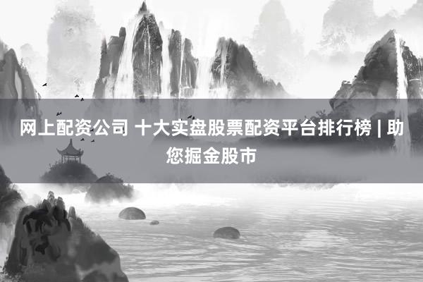网上配资公司 十大实盘股票配资平台排行榜 | 助您掘金股市