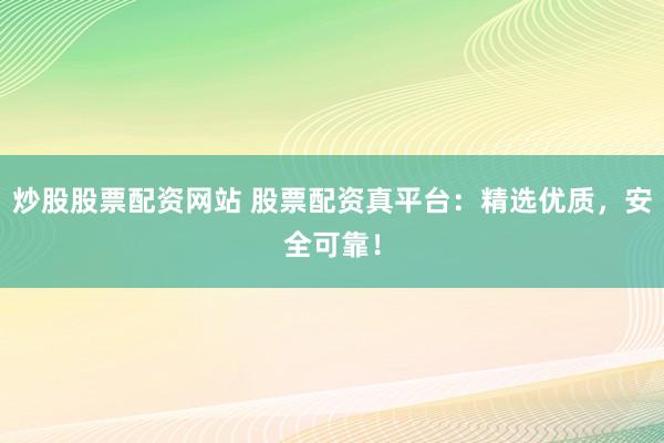 炒股股票配资网站 股票配资真平台：精选优质，安全可靠！