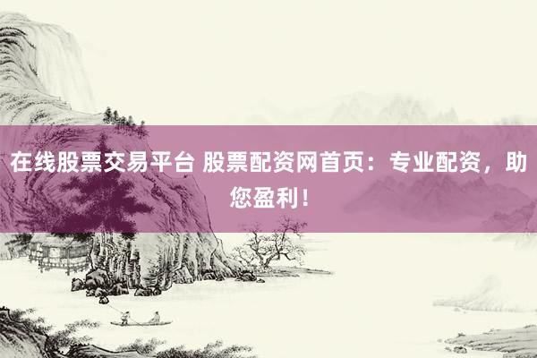 在线股票交易平台 股票配资网首页：专业配资，助您盈利！