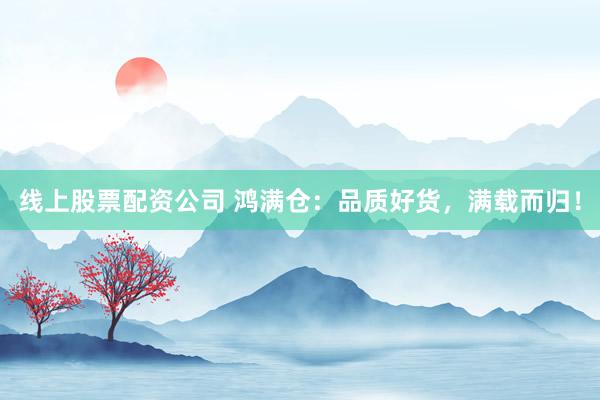 线上股票配资公司 鸿满仓：品质好货，满载而归！