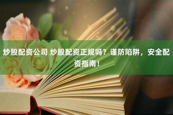 炒股配资公司 炒股配资正规吗？谨防陷阱，安全配资指南！