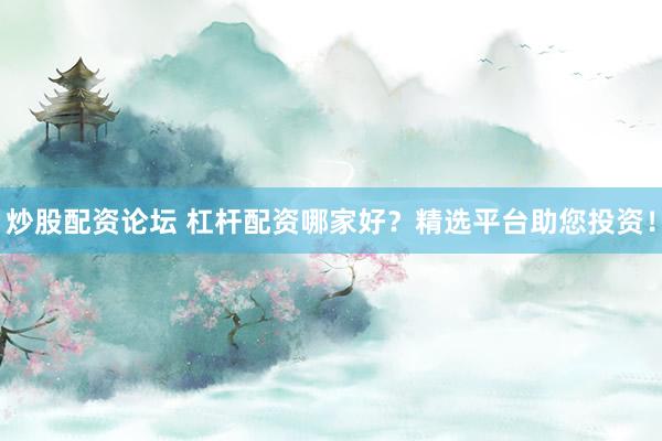 炒股配资论坛 杠杆配资哪家好？精选平台助您投资！