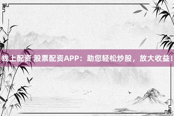 线上配资 股票配资APP：助您轻松炒股，放大收益！
