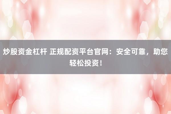 炒股资金杠杆 正规配资平台官网：安全可靠，助您轻松投资！