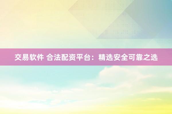 交易软件 合法配资平台：精选安全可靠之选
