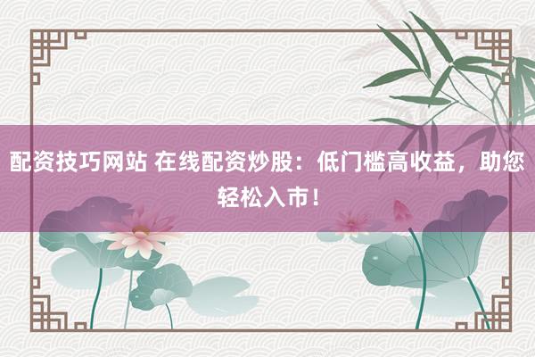 配资技巧网站 在线配资炒股：低门槛高收益，助您轻松入市！