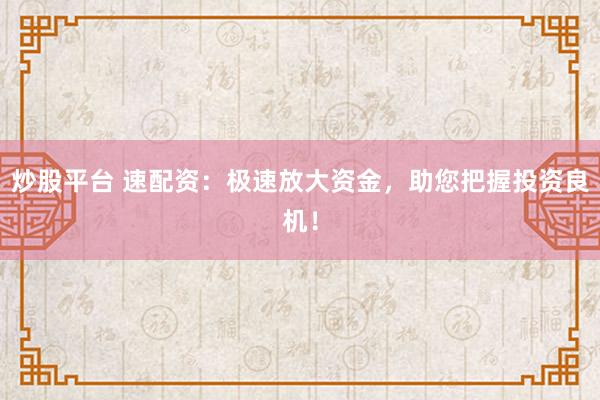 炒股平台 速配资：极速放大资金，助您把握投资良机！