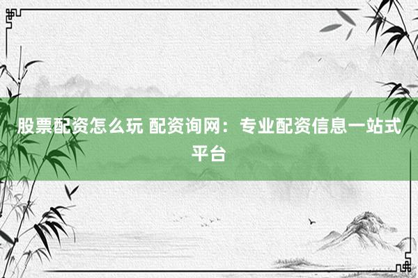 股票配资怎么玩 配资询网：专业配资信息一站式平台