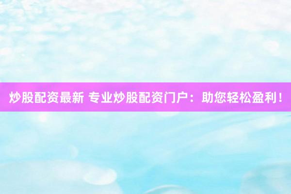炒股配资最新 专业炒股配资门户：助您轻松盈利！