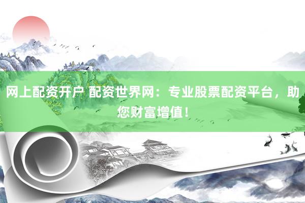 网上配资开户 配资世界网：专业股票配资平台，助您财富增值！