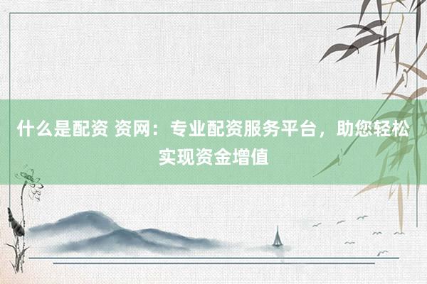 什么是配资 资网：专业配资服务平台，助您轻松实现资金增值