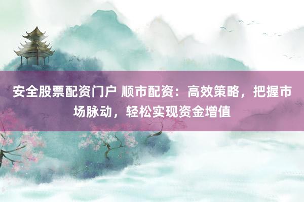 安全股票配资门户 顺市配资：高效策略，把握市场脉动，轻松实现资金增值