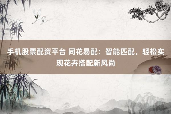 手机股票配资平台 同花易配：智能匹配，轻松实现花卉搭配新风尚
