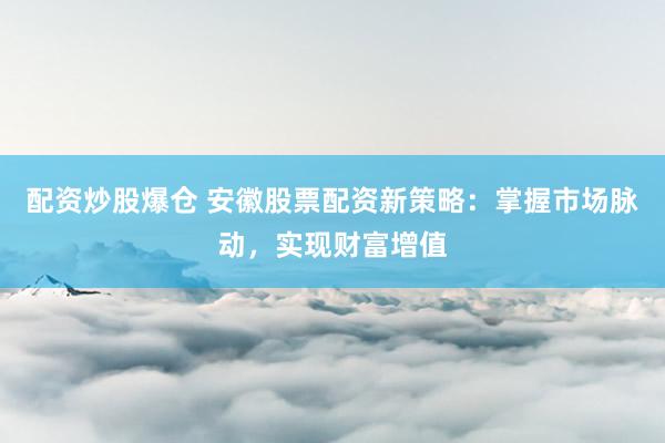 配资炒股爆仓 安徽股票配资新策略：掌握市场脉动，实现财富增值