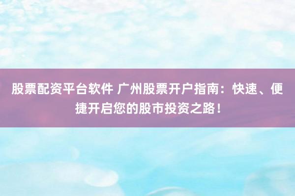 股票配资平台软件 广州股票开户指南：快速、便捷开启您的股市投资之路！