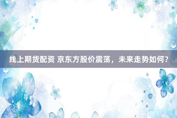 线上期货配资 京东方股价震荡，未来走势如何？