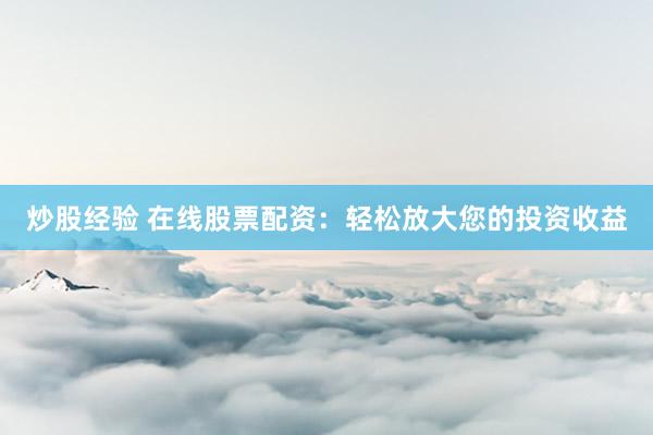 炒股经验 在线股票配资：轻松放大您的投资收益