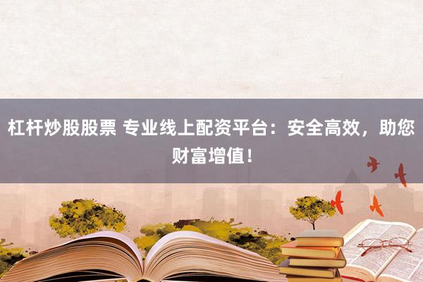 杠杆炒股股票 专业线上配资平台：安全高效，助您财富增值！