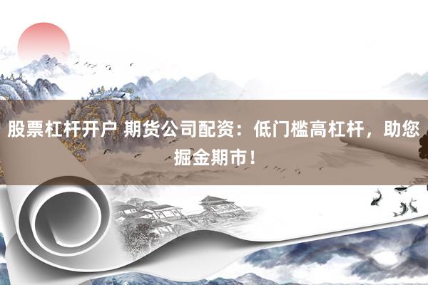 股票杠杆开户 期货公司配资：低门槛高杠杆，助您掘金期市！