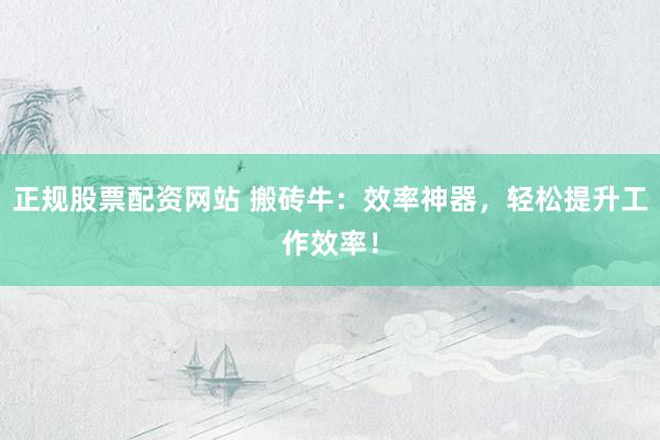正规股票配资网站 搬砖牛：效率神器，轻松提升工作效率！