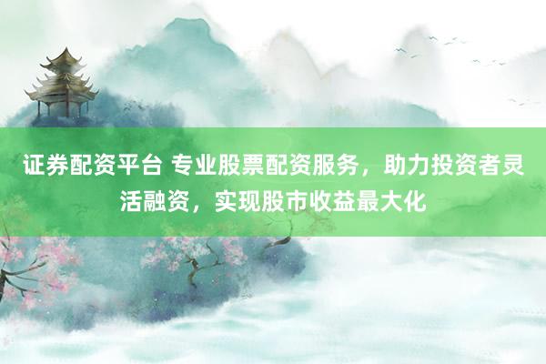 证券配资平台 专业股票配资服务，助力投资者灵活融资，实现股市收益最大化