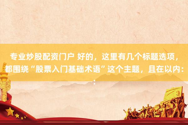专业炒股配资门户 好的，这里有几个标题选项，都围绕“股票入门基础术语”这个主题，且在以内：