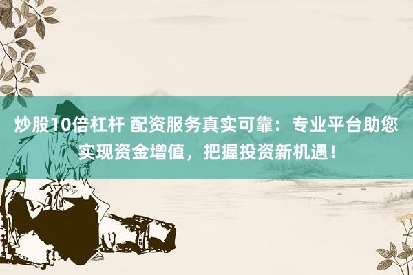 炒股10倍杠杆 配资服务真实可靠：专业平台助您实现资金增值，把握投资新机遇！