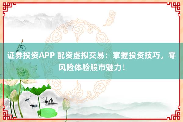 证券投资APP 配资虚拟交易：掌握投资技巧，零风险体验股市魅力！