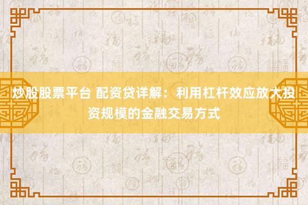 炒股股票平台 配资贷详解：利用杠杆效应放大投资规模的金融交易方式