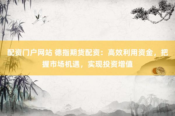 配资门户网站 德指期货配资：高效利用资金，把握市场机遇，实现投资增值