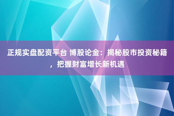 正规实盘配资平台 博股论金：揭秘股市投资秘籍，把握财富增长新机遇