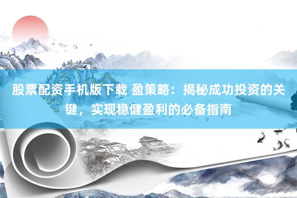 股票配资手机版下载 盈策略：揭秘成功投资的关键，实现稳健盈利的必备指南