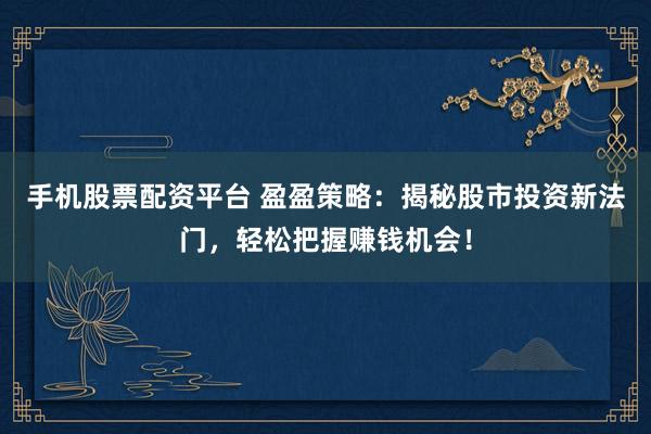 手机股票配资平台 盈盈策略：揭秘股市投资新法门，轻松把握赚钱机会！