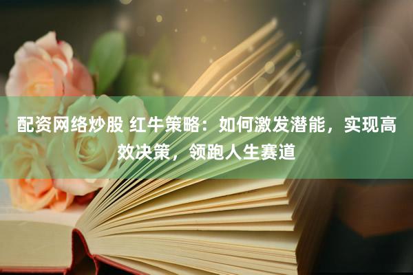 配资网络炒股 红牛策略：如何激发潜能，实现高效决策，领跑人生赛道
