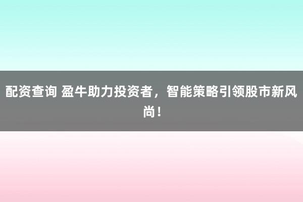 配资查询 盈牛助力投资者，智能策略引领股市新风尚！