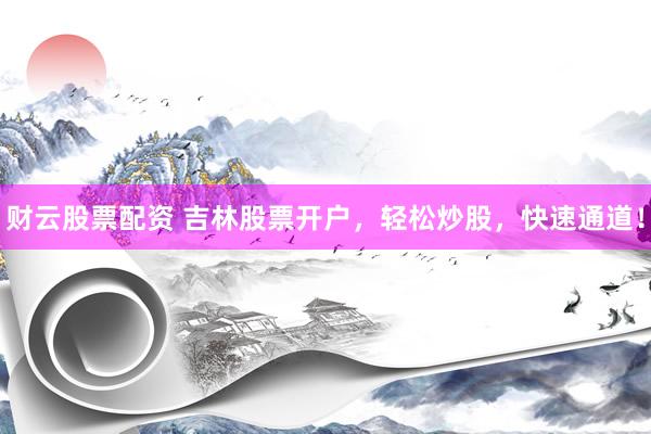 财云股票配资 吉林股票开户，轻松炒股，快速通道！