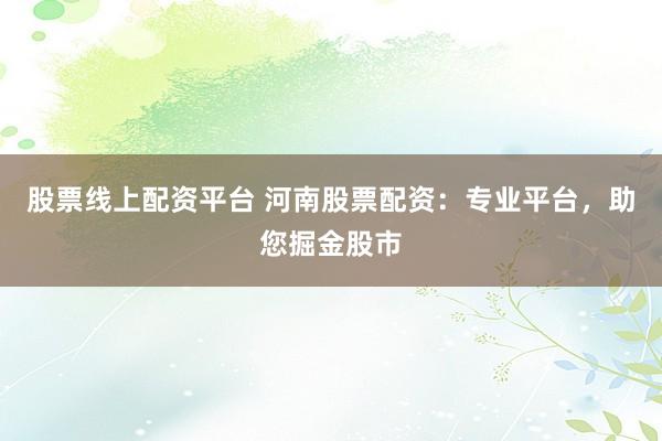 股票线上配资平台 河南股票配资：专业平台，助您掘金股市