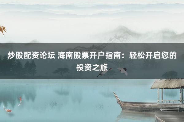 炒股配资论坛 海南股票开户指南：轻松开启您的投资之旅