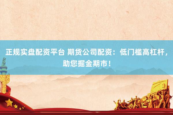 正规实盘配资平台 期货公司配资：低门槛高杠杆，助您掘金期市！
