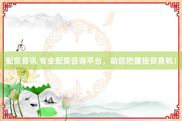 配资资讯 专业配资咨询平台，助您把握投资良机！
