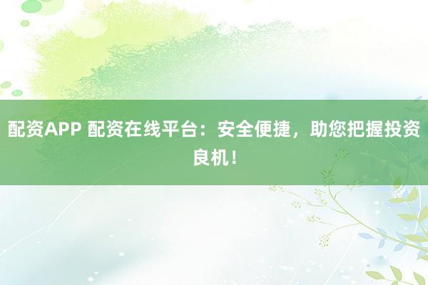 配资APP 配资在线平台：安全便捷，助您把握投资良机！