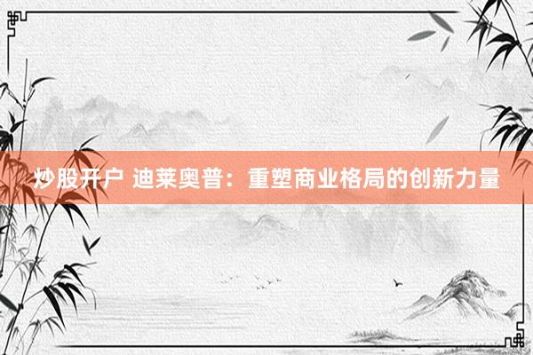 炒股开户 迪莱奥普：重塑商业格局的创新力量
