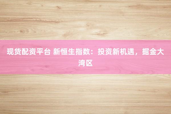 现货配资平台 新恒生指数：投资新机遇，掘金大湾区