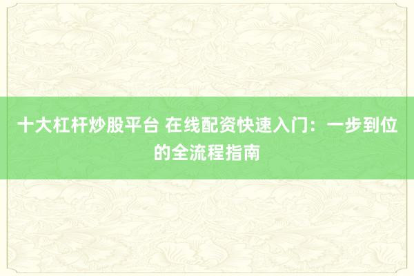十大杠杆炒股平台 在线配资快速入门：一步到位的全流程指南