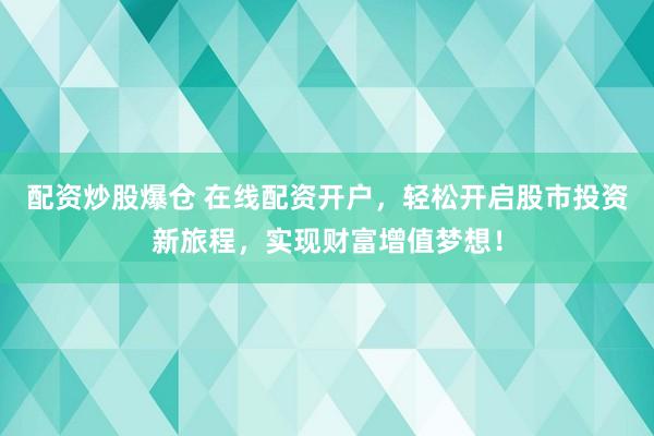 配资炒股爆仓 在线配资开户，轻松开启股市投资新旅程，实现财富增值梦想！