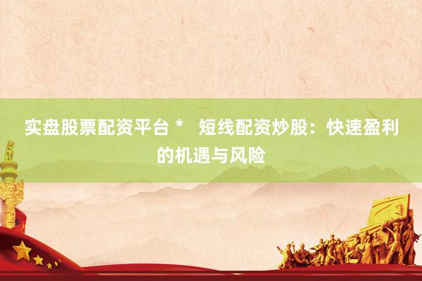 实盘股票配资平台 *   短线配资炒股：快速盈利的机遇与风险