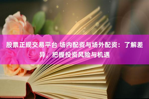 股票正规交易平台 场内配资与场外配资：了解差异，把握投资风险与机遇