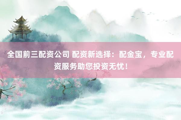 全国前三配资公司 配资新选择：配金宝，专业配资服务助您投资无忧！