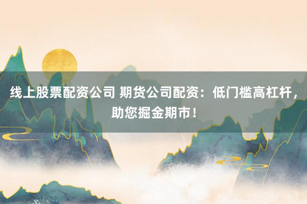 线上股票配资公司 期货公司配资：低门槛高杠杆，助您掘金期市！